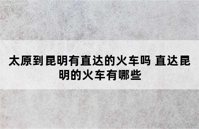 太原到昆明有直达的火车吗 直达昆明的火车有哪些